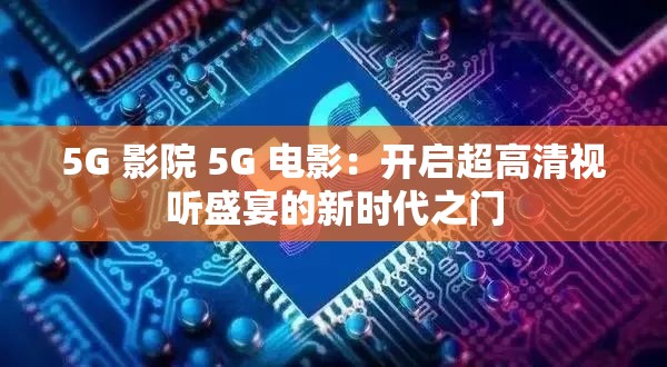 5G 影院 5G 電影：開啟超高清視聽盛宴的新時(shí)代之門