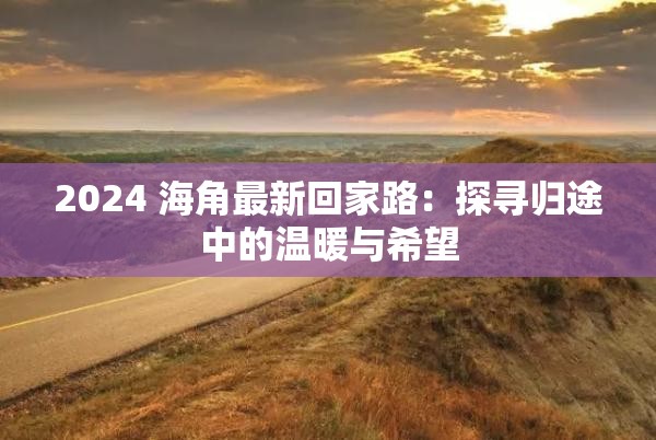 2024 海角最新回家路：探尋歸途中的溫暖與希望