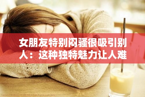 女朋友特別悶騷很吸引別人：這種獨(dú)特魅力讓人難以抗拒