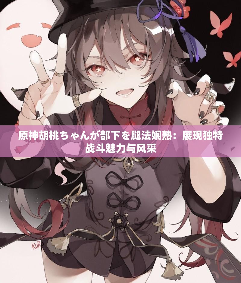 原神胡桃ちゃんが部下を腿法嫻熟：展現(xiàn)獨特戰(zhàn)斗魅力與風(fēng)采