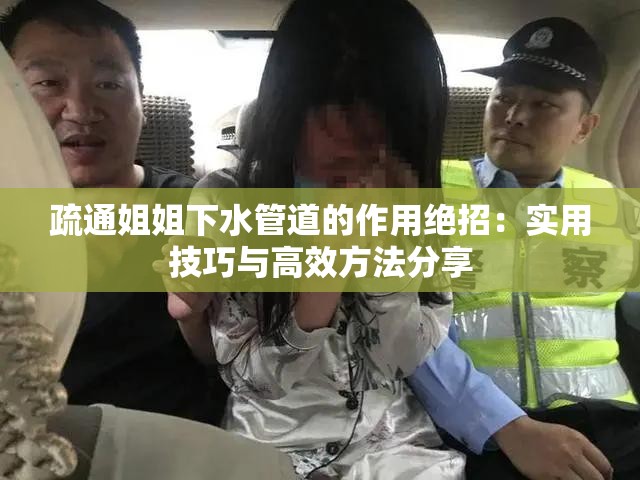 疏通姐姐下水管道的作用絕招：實(shí)用技巧與高效方法分享