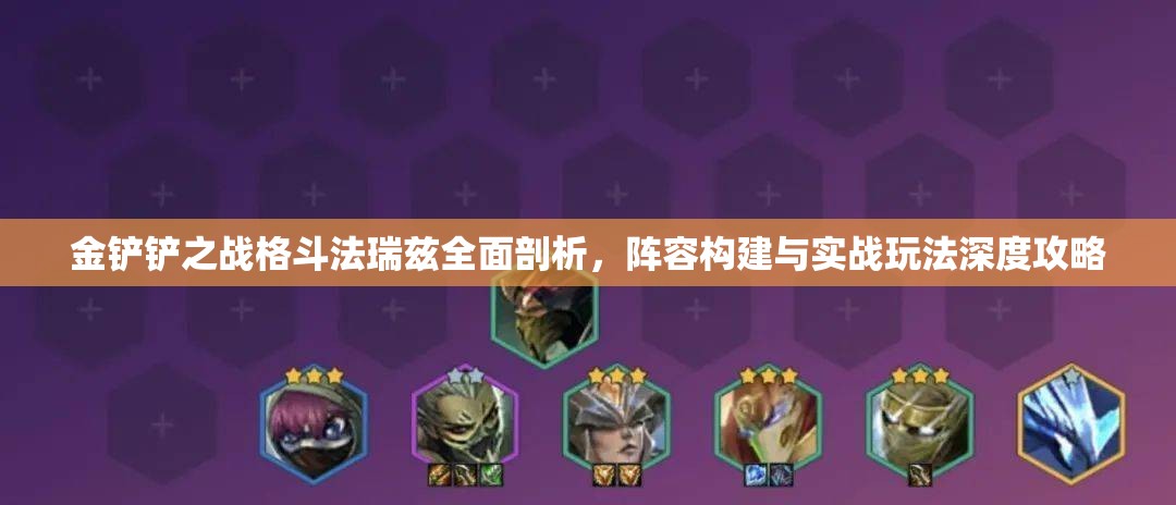 金鏟鏟之戰(zhàn)格斗法瑞茲全面剖析，陣容構(gòu)建與實戰(zhàn)玩法深度攻略