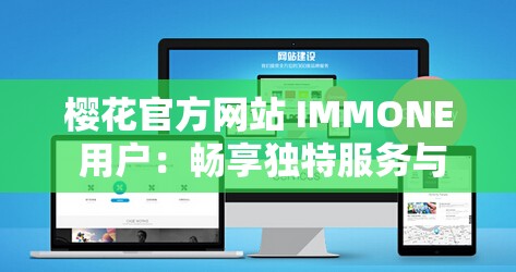 櫻花官方網(wǎng)站 IMMONE 用戶：暢享獨(dú)特服務(wù)與精彩體驗(yàn)之旅