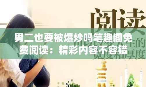 男二也要被爆炒嗎筆趣閣免費(fèi)閱讀：精彩內(nèi)容不容錯過