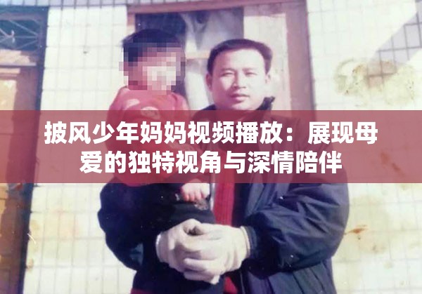 披風(fēng)少年媽媽視頻播放：展現(xiàn)母愛的獨(dú)特視角與深情陪伴