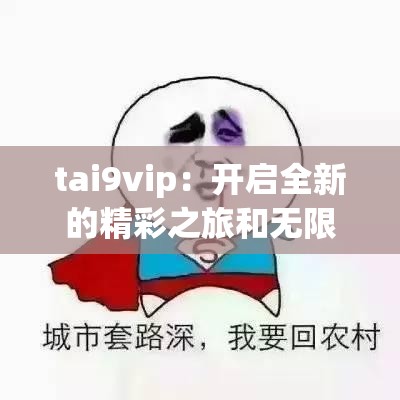 tai9vip：開(kāi)啟全新的精彩之旅和無(wú)限可能