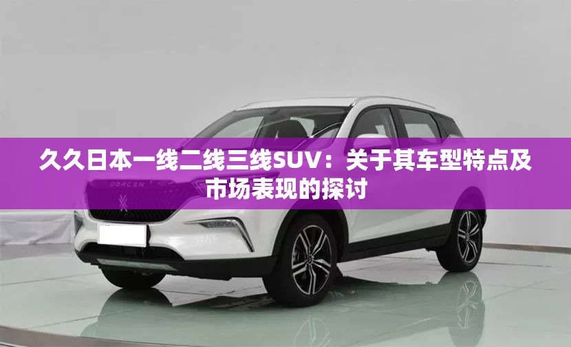 久久日本一線二線三線SUV：關(guān)于其車(chē)型特點(diǎn)及市場(chǎng)表現(xiàn)的探討