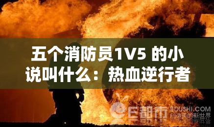 五個(gè)消防員1V5 的小說(shuō)叫什么：熱血逆行者的無(wú)畏之戰(zhàn)