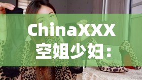 ChinaXXX 空姐少婦：飛行中的美麗與生活的精彩篇章
