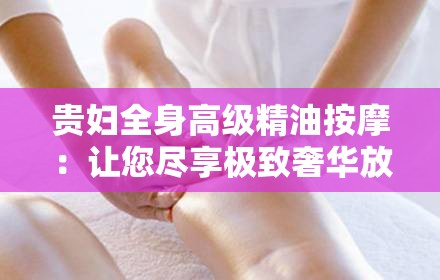 貴婦全身高級(jí)精油按摩：讓您盡享極致奢華放松體驗(yàn)