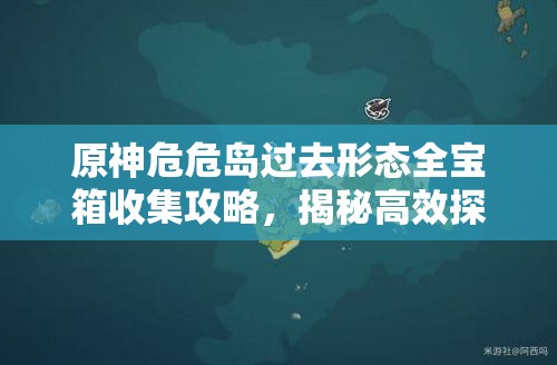 原神危危島過去形態(tài)全寶箱收集攻略，揭秘高效探索與收集線路