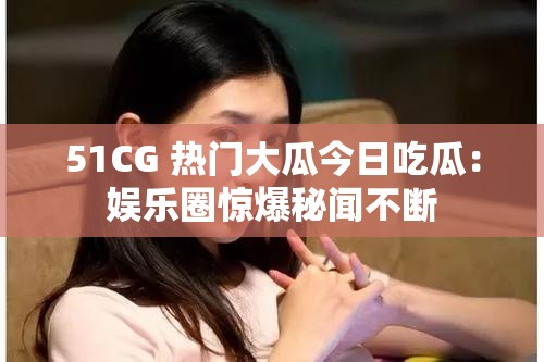 51CG 熱門(mén)大瓜今日吃瓜：娛樂(lè)圈驚爆秘聞不斷