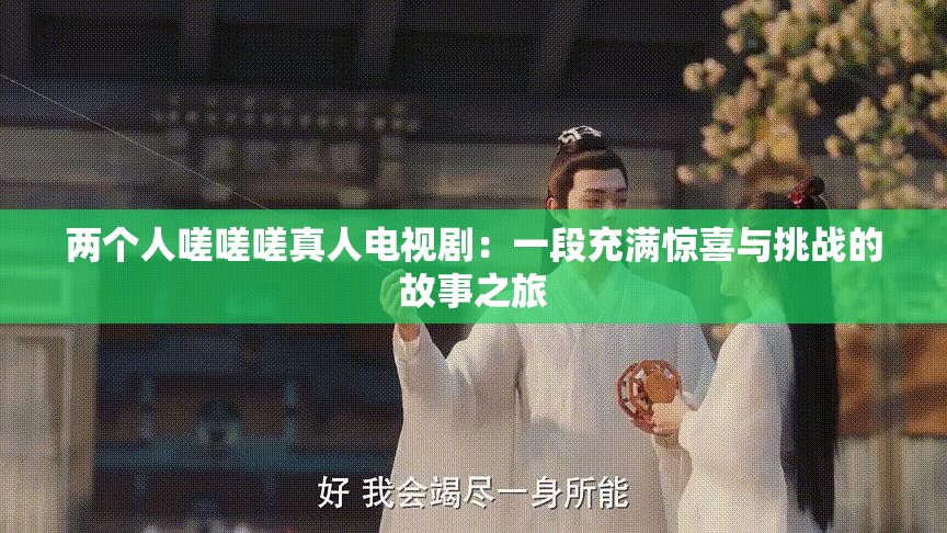 兩個人嗟嗟嗟真人電視劇：一段充滿驚喜與挑戰(zhàn)的故事之旅