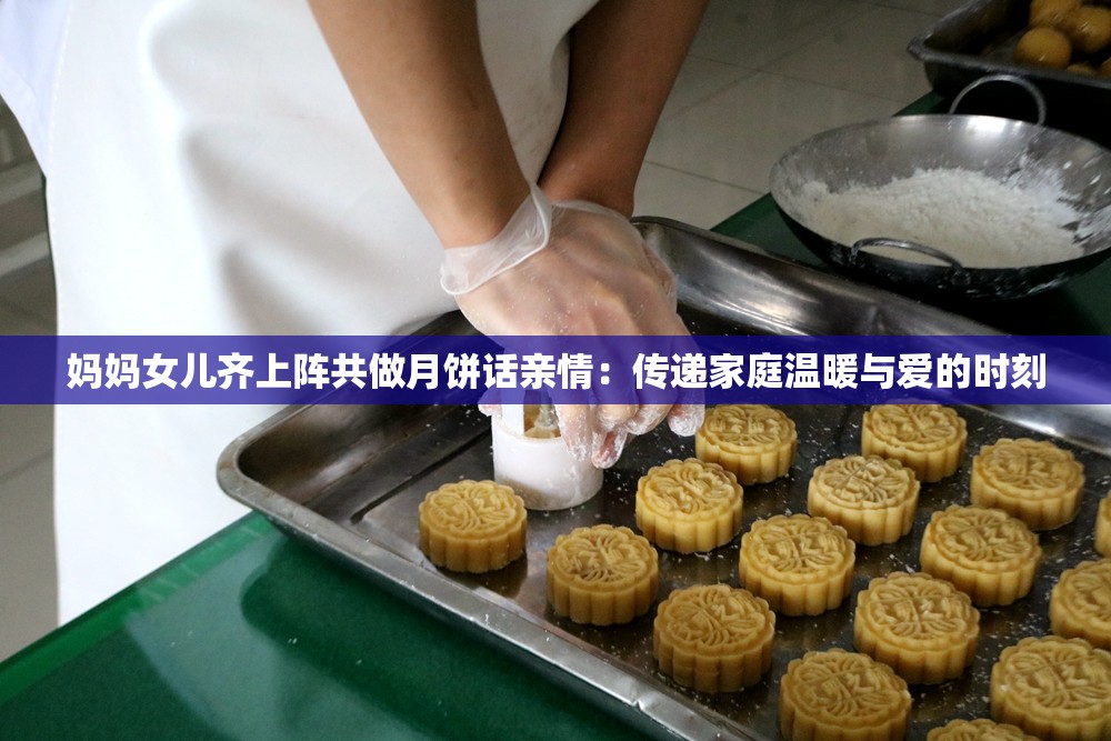 媽媽女兒齊上陣共做月餅話親情：傳遞家庭溫暖與愛的時(shí)刻