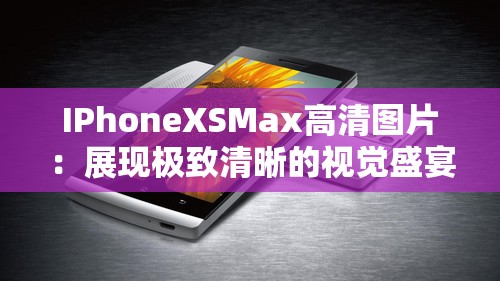 IPhoneXSMax高清圖片：展現(xiàn)極致清晰的視覺盛宴