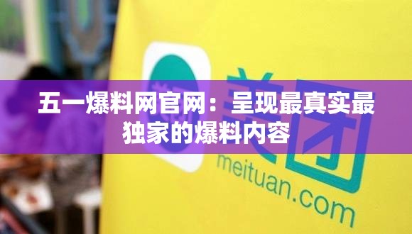 五一爆料網(wǎng)官網(wǎng)：呈現(xiàn)最真實最獨(dú)家的爆料內(nèi)容