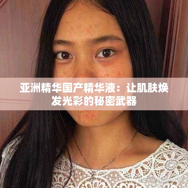 亞洲精華國(guó)產(chǎn)精華液：讓肌膚煥發(fā)光彩的秘密武器