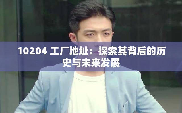 10204 工廠地址：探索其背后的歷史與未來發(fā)展