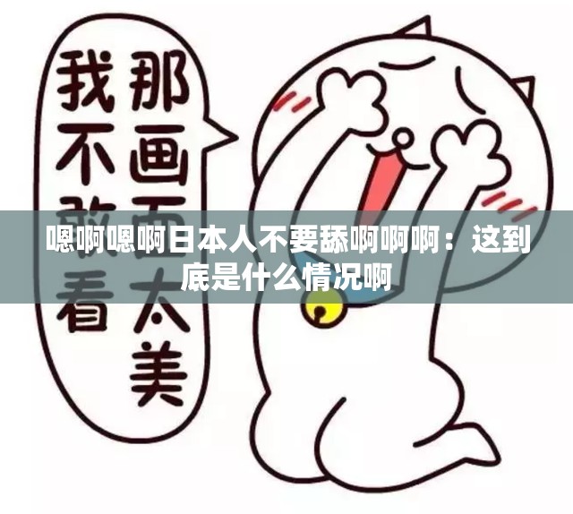 嗯啊嗯啊日本人不要舔啊啊?。哼@到底是什么情況啊