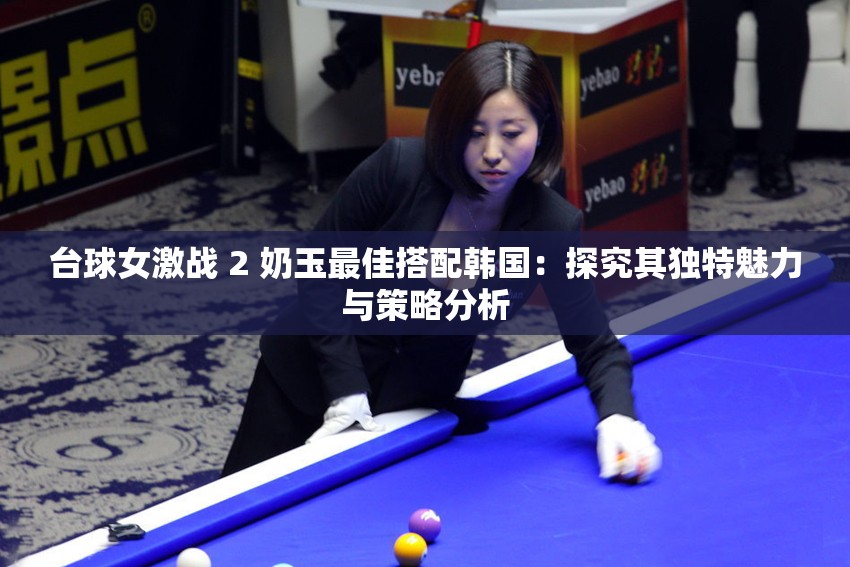 臺(tái)球女激戰(zhàn) 2 奶玉最佳搭配韓國(guó)：探究其獨(dú)特魅力與策略分析