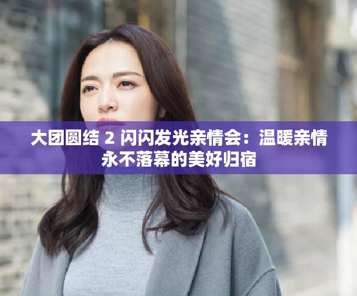 大團(tuán)圓結(jié) 2 閃閃發(fā)光親情會(huì)：溫暖親情永不落幕的美好歸宿