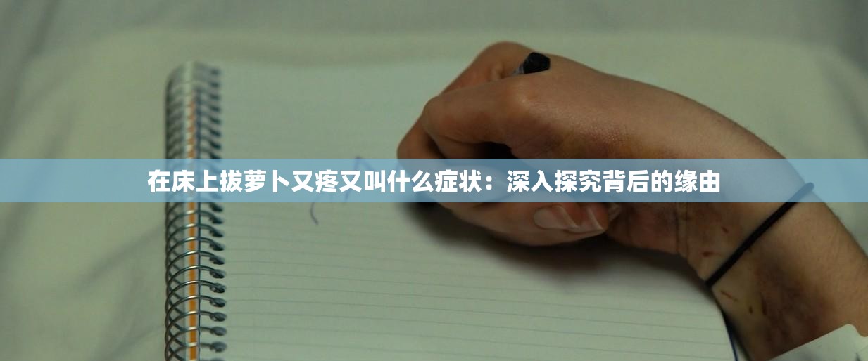 在床上拔蘿卜又疼又叫什么癥狀：深入探究背后的緣由