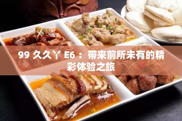 99 久久丫 E6 ：帶來前所未有的精彩體驗之旅