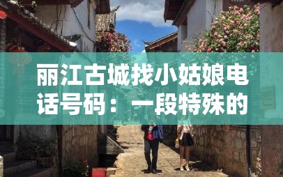 麗江古城找小姑娘電話號碼：一段特殊的尋覓之旅