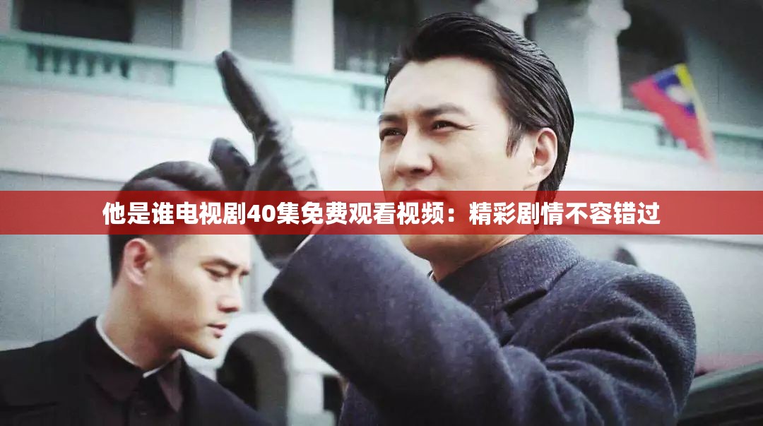 他是誰電視劇40集免費觀看視頻：精彩劇情不容錯過