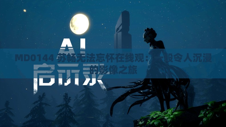 MD0144 蘇暢無法忘懷在線觀：一段令人沉浸的影像之旅