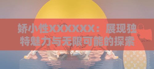 嬌小性XXXXXX：展現(xiàn)獨特魅力與無限可能的探索之旅
