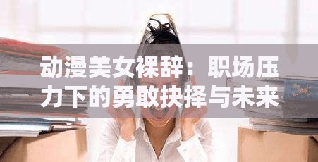 動漫美女裸辭：職場壓力下的勇敢抉擇與未來何去何從