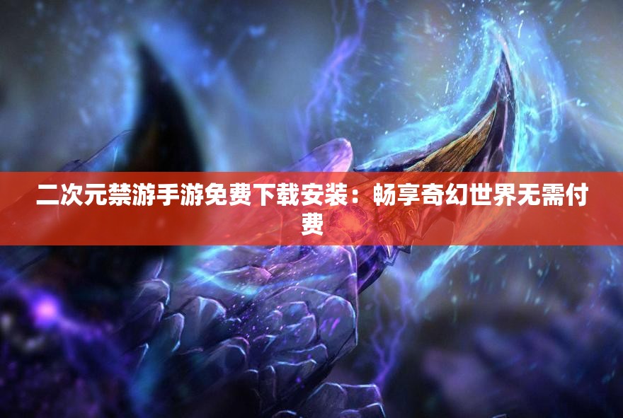 二次元禁游手游免費(fèi)下載安裝：暢享奇幻世界無(wú)需付費(fèi)
