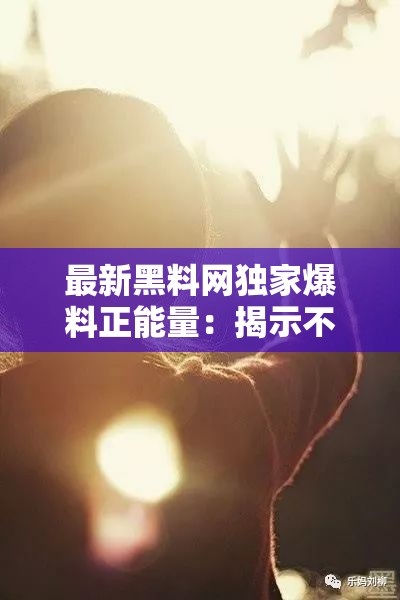 最新黑料網獨家爆料正能量：揭示不為人知的光輝一面