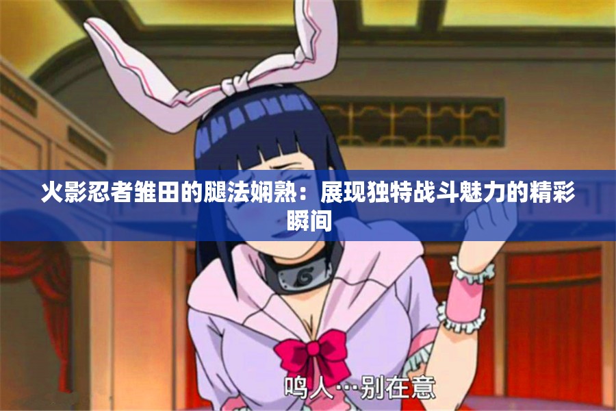 火影忍者雛田的腿法嫻熟：展現(xiàn)獨特戰(zhàn)斗魅力的精彩瞬間