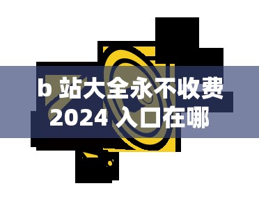 b 站大全永不收費(fèi) 2024 入口在哪 123：探索神秘入口的必備指南