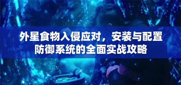 外星食物入侵應(yīng)對(duì)，安裝與配置防御系統(tǒng)的全面實(shí)戰(zhàn)攻略