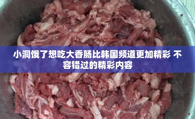 小洞餓了想吃大香腸比韓國(guó)頻道更加精彩 不容錯(cuò)過(guò)的精彩內(nèi)容