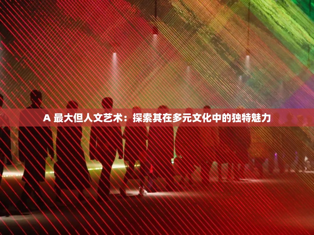 A 最大但人文藝術(shù)：探索其在多元文化中的獨(dú)特魅力