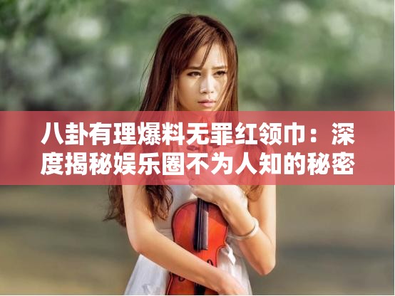 八卦有理爆料無罪紅領(lǐng)巾：深度揭秘娛樂圈不為人知的秘密