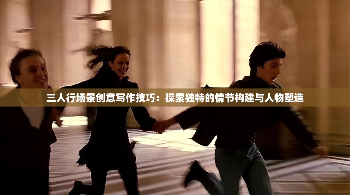 三人行場景創(chuàng)意寫作技巧：探索獨特的情節(jié)構(gòu)建與人物塑造