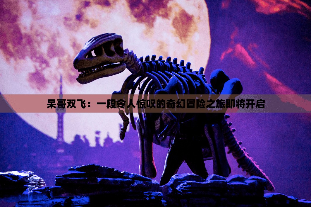 呆哥雙飛：一段令人驚嘆的奇幻冒險之旅即將開啟