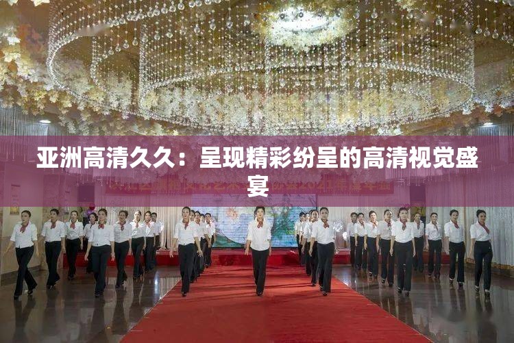 亞洲高清久久：呈現(xiàn)精彩紛呈的高清視覺盛宴