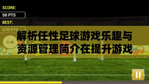 解析任性足球游戲樂趣與資源管理簡介在提升游戲體驗中的重要性及高效策略