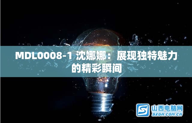 MDL0008-1 沈娜娜：展現(xiàn)獨(dú)特魅力的精彩瞬間