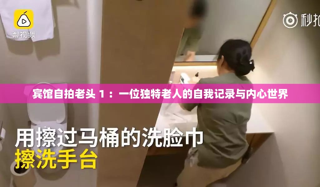 賓館自拍老頭 1 ：一位獨(dú)特老人的自我記錄與內(nèi)心世界