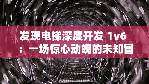 發(fā)現(xiàn)電梯深度開發(fā) 1v6 ：一場驚心動(dòng)魄的未知冒險(xiǎn)之旅