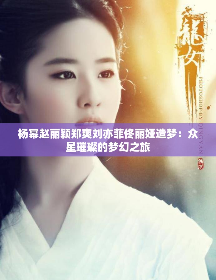 楊冪趙麗穎鄭爽劉亦菲佟麗婭造夢：眾星璀璨的夢幻之旅