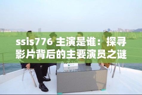 ssis776 主演是誰(shuí)：探尋影片背后的主要演員之謎
