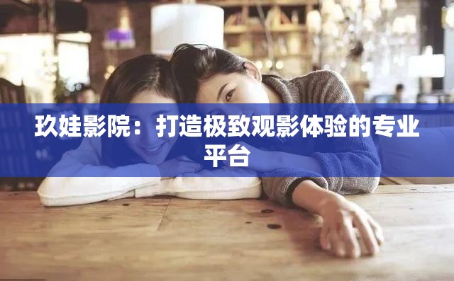 玖娃影院：打造極致觀影體驗(yàn)的專(zhuān)業(yè)平臺(tái)
